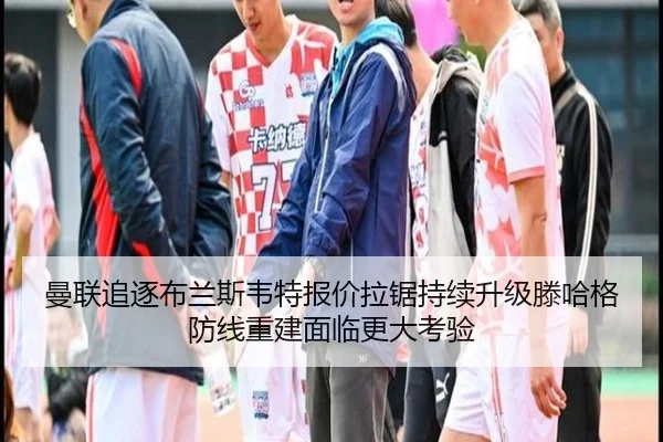 曼联追逐布兰斯韦特报价拉锯持续升级滕哈格防线重建面临更大考验